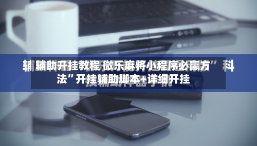 辅助开挂教程 微乐麻将小程序必赢方法”开挂辅助脚本+详细开挂-第3张图片
