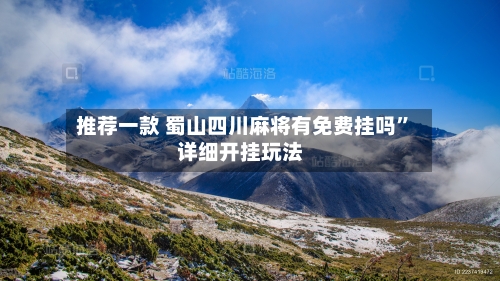 推荐一款 蜀山四川麻将有免费挂吗”详细开挂玩法