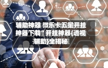 辅助神器 微乐卡五星开挂神器下载”开挂神器{透视辅助}全揭秘