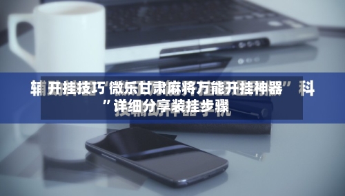 开挂技巧 微乐甘肃麻将万能开挂神器”详细分享装挂步骤-第2张图片