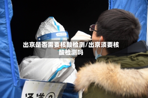 出京是否需要核酸检测/出京须要核酸检测吗-第2张图片
