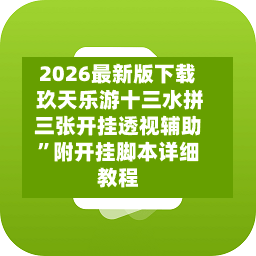 2026最新版下载 玖天乐游十三水拼三张开挂透视辅助”附开挂脚本详细教程