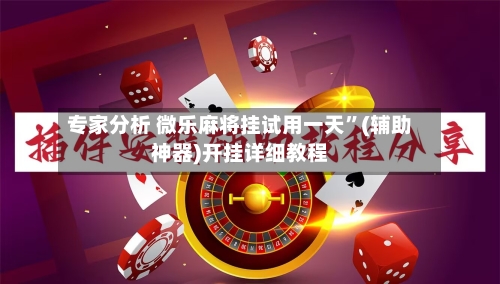 专家分析 微乐麻将挂试用一天”(辅助神器)开挂详细教程