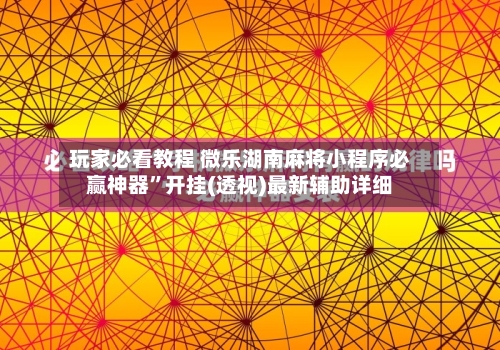 玩家必看教程 微乐湖南麻将小程序必赢神器”开挂(透视)最新辅助详细