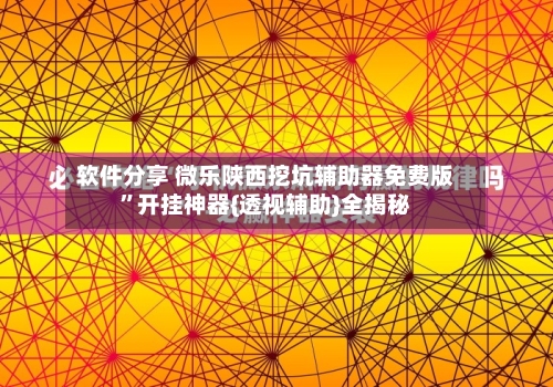 软件分享 微乐陕西挖坑辅助器免费版”开挂神器{透视辅助}全揭秘