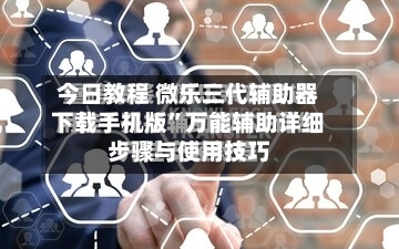 今日教程 微乐三代辅助器下载手机版”万能辅助详细步骤与使用技巧