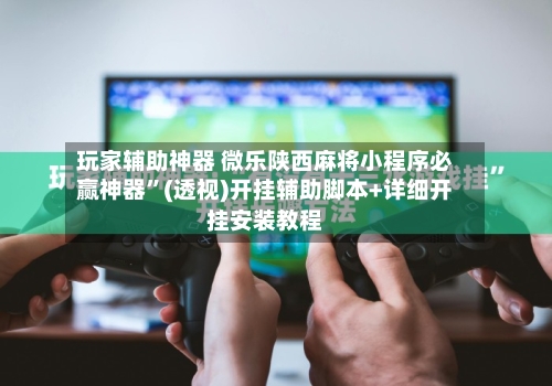 玩家辅助神器 微乐陕西麻将小程序必赢神器”(透视)开挂辅助脚本+详细开挂安装教程-第3张图片