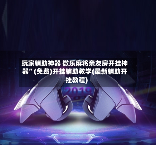 玩家辅助神器 微乐麻将亲友房开挂神器	”(免费)开挂辅助教学(最新辅助开挂教程)-第2张图片