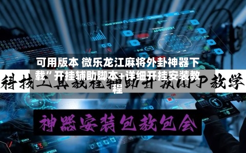 可用版本 微乐龙江麻将外卦神器下载”开挂辅助脚本+详细开挂安装教程-第2张图片