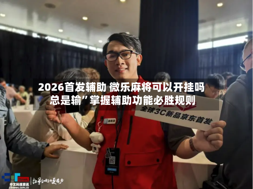 2026首发辅助 微乐麻将可以开挂吗 总是输”掌握辅助功能必胜规则-第2张图片
