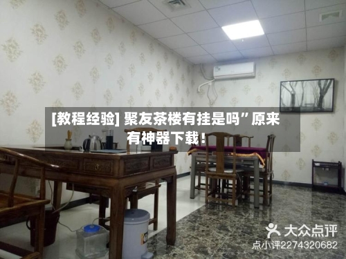 [教程经验] 聚友茶楼有挂是吗”原来有神器下载！-第3张图片