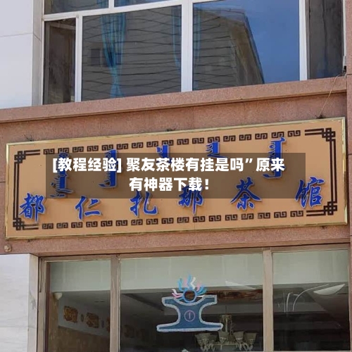 [教程经验] 聚友茶楼有挂是吗”原来有神器下载！-第2张图片