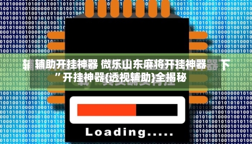 辅助开挂神器 微乐山东麻将开挂神器”开挂神器{透视辅助}全揭秘-第3张图片