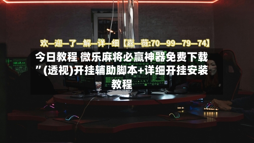 今日教程 微乐麻将必赢神器免费下载”(透视)开挂辅助脚本+详细开挂安装教程-第3张图片