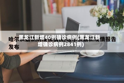 黑龙江新增40例确诊病例(黑龙江新增确诊病例2841例)