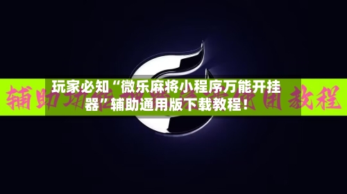 玩家必知“微乐麻将小程序万能开挂器”辅助通用版下载教程！