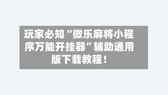 玩家必知“微乐麻将小程序万能开挂器”辅助通用版下载教程！-第2张图片