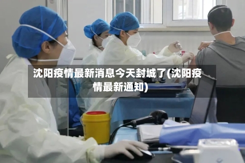 沈阳疫情最新消息今天封城了(沈阳疫情最新通知)