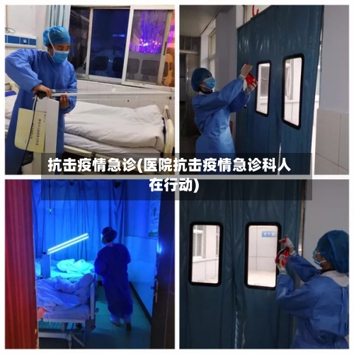抗击疫情急诊(医院抗击疫情急诊科人在行动)