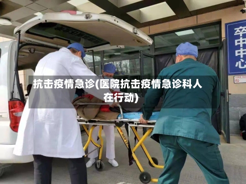 抗击疫情急诊(医院抗击疫情急诊科人在行动)-第2张图片