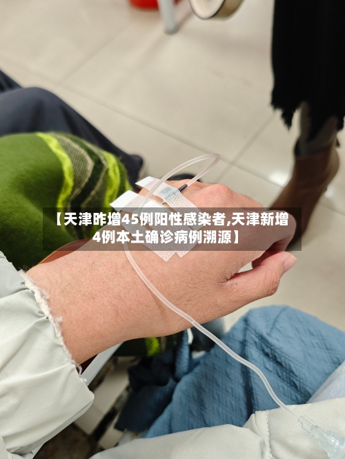 【天津昨增45例阳性感染者,天津新增4例本土确诊病例溯源】