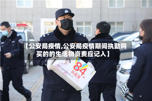 【公安局疫情,公安局疫情期间执勤购买的的生活物资费应记入】