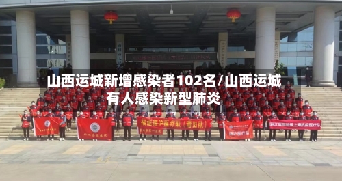 山西运城新增感染者102名/山西运城有人感染新型肺炎-第2张图片