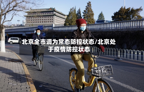北京全市调为常态防控状态/北京处于疫情防控状态-第2张图片