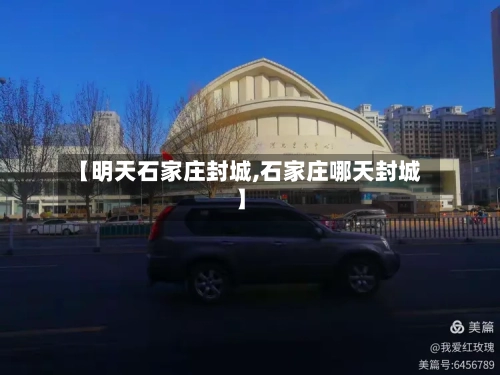 【明天石家庄封城,石家庄哪天封城】