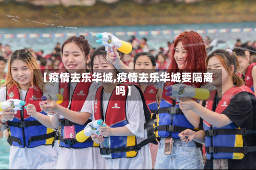 【疫情去乐华城,疫情去乐华城要隔离吗】