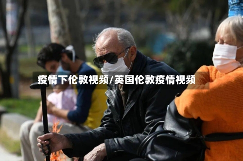 疫情下伦敦视频/英国伦敦疫情视频-第2张图片