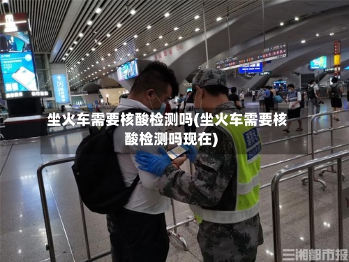 坐火车需要核酸检测吗(坐火车需要核酸检测吗现在)