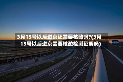3月15号以后进京还需要核酸吗?(3月15号以后进京需要核酸检测证明吗)-第2张图片