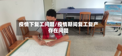 疫情下复工问题/疫情期间复工复产存在问题-第3张图片