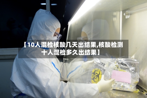 【10人混检核酸几天出结果,核酸检测十人混检多久出结果】