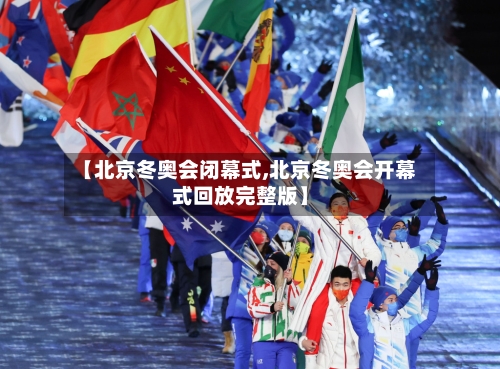 【北京冬奥会闭幕式,北京冬奥会开幕式回放完整版】-第3张图片