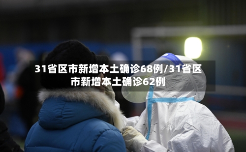 31省区市新增本土确诊68例/31省区市新增本土确诊62例