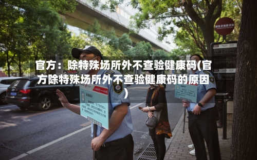 官方：除特殊场所外不查验健康码(官方除特殊场所外不查验健康码的原因)