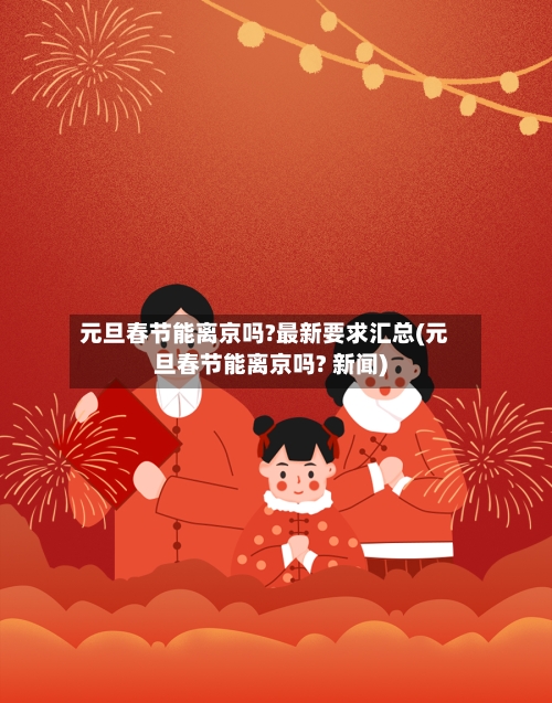 元旦春节能离京吗?最新要求汇总(元旦春节能离京吗? 新闻)