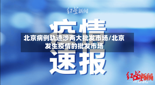 北京病例轨迹涉两大批发市场/北京发生疫情的批发市场