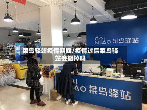 菜鸟驿站疫情期间/疫情过后菜鸟驿站会撤掉吗