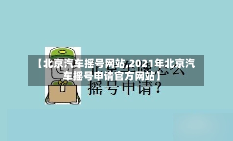 【北京汽车摇号网站,2021年北京汽车摇号申请官方网站】