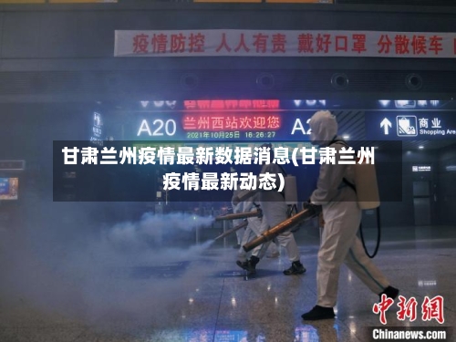 甘肃兰州疫情最新数据消息(甘肃兰州疫情最新动态)-第3张图片