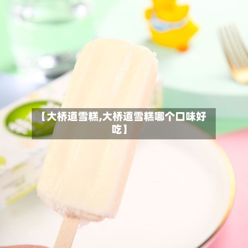 【大桥道雪糕,大桥道雪糕哪个口味好吃】-第3张图片
