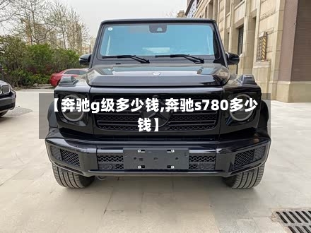 【奔驰g级多少钱,奔驰s780多少钱】