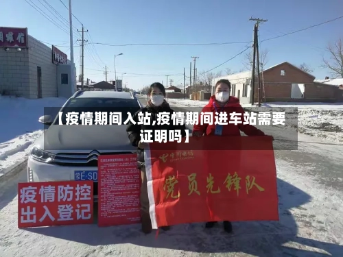 【疫情期间入站,疫情期间进车站需要证明吗】-第2张图片