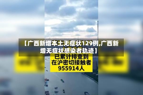 【广西新增本土无症状129例,广西新增无症状感染者轨迹】-第2张图片