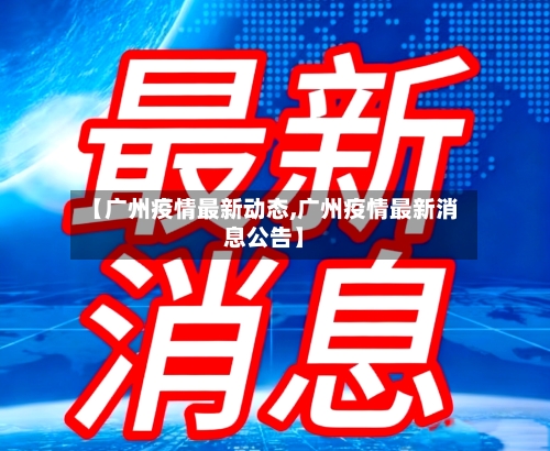 【广州疫情最新动态,广州疫情最新消息公告】