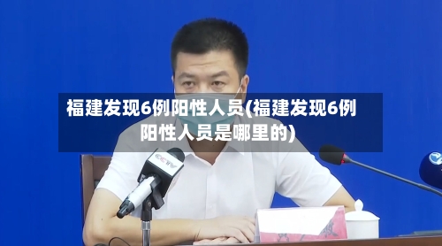 福建发现6例阳性人员(福建发现6例阳性人员是哪里的)