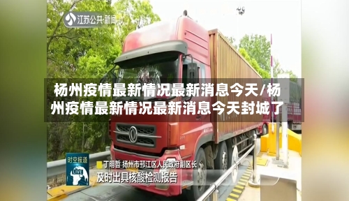 杨州疫情最新情况最新消息今天/杨州疫情最新情况最新消息今天封城了